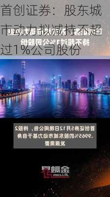 首创证券：股东城市动力拟减持不超过1%公司股份-第1张图片-苏希特新能源