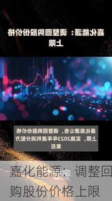 嘉化能源：调整回购股份价格上限-第1张图片-苏希特新能源