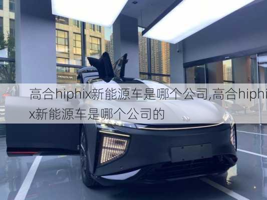 高合hiphix新能源车是哪个公司,高合hiphix新能源车是哪个公司的