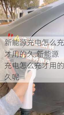 新能源充电怎么充才用的久,新能源充电怎么充才用的久呢-第1张图片-苏希特新能源