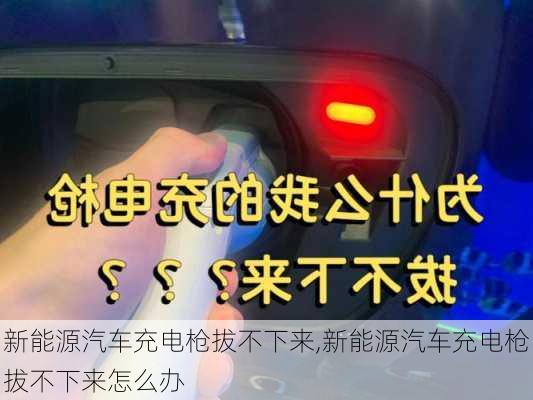 新能源汽车充电枪拔不下来,新能源汽车充电枪拔不下来怎么办