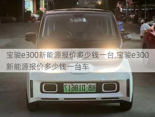 宝骏e300新能源报价多少钱一台,宝骏e300新能源报价多少钱一台车