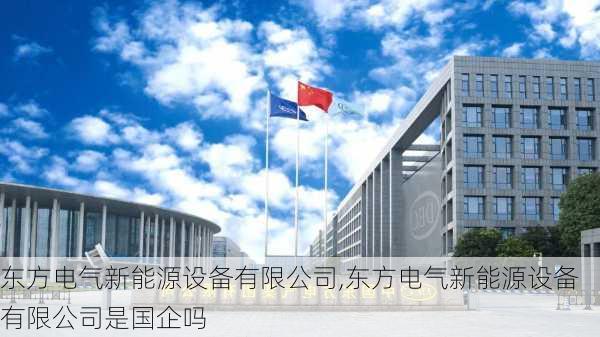 东方电气新能源设备有限公司,东方电气新能源设备有限公司是国企吗