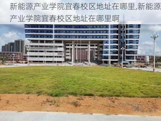 新能源产业学院宜春校区地址在哪里,新能源产业学院宜春校区地址在哪里啊-第2张图片-苏希特新能源