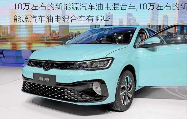 10万左右的新能源汽车油电混合车,10万左右的新能源汽车油电混合车有哪些-第3张图片-苏希特新能源