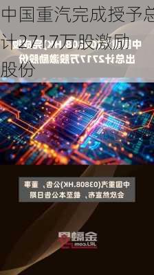 中国重汽完成授予总计2717万股激励股份-第1张图片-苏希特新能源