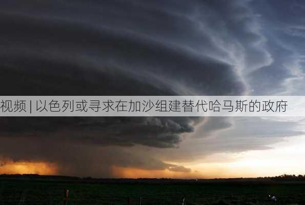 视频 | 以色列或寻求在加沙组建替代哈马斯的政府-第1张图片-苏希特新能源