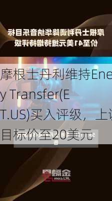 摩根士丹利维持Energy Transfer(ET.US)买入评级，上调目标价至20美元