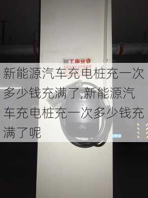 新能源汽车充电桩充一次多少钱充满了,新能源汽车充电桩充一次多少钱充满了呢