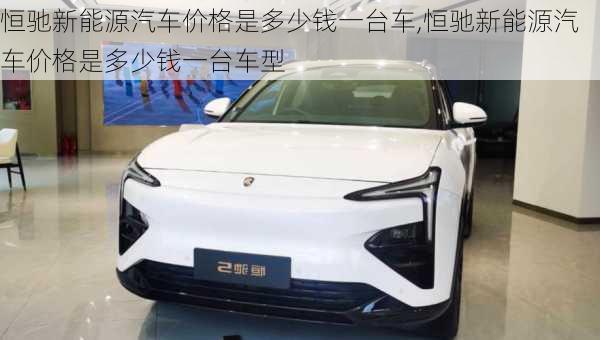 恒驰新能源汽车价格是多少钱一台车,恒驰新能源汽车价格是多少钱一台车型-第3张图片-苏希特新能源