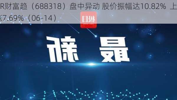 DR财富趋（688318）盘中异动 股价振幅达10.82%  上涨7.69%（06-14）-第2张图片-苏希特新能源