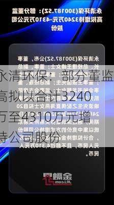 永清环保：部分董监高拟以合计3240万至4310万元增持公司股份-第1张图片-苏希特新能源