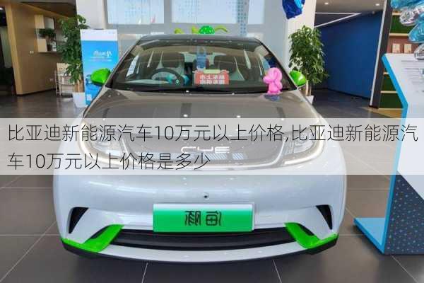 比亚迪新能源汽车10万元以上价格,比亚迪新能源汽车10万元以上价格是多少-第1张图片-苏希特新能源