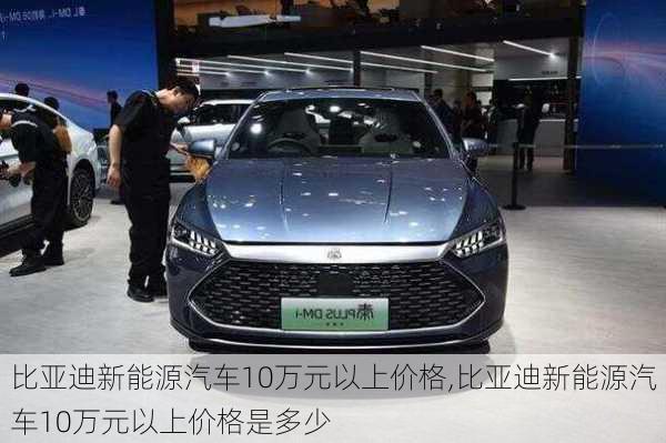 比亚迪新能源汽车10万元以上价格,比亚迪新能源汽车10万元以上价格是多少-第2张图片-苏希特新能源