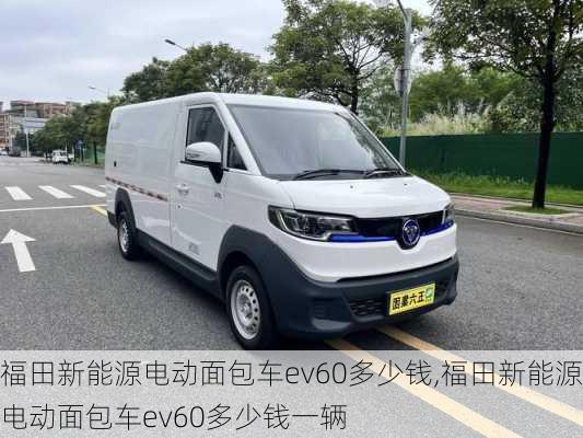 福田新能源电动面包车ev60多少钱,福田新能源电动面包车ev60多少钱一辆