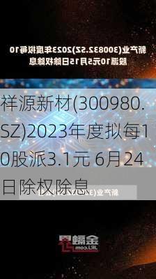 祥源新材(300980.SZ)2023年度拟每10股派3.1元 6月24日除权除息-第1张图片-苏希特新能源