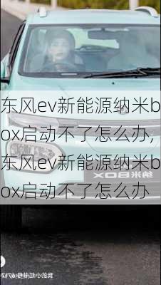 东风ev新能源纳米box启动不了怎么办,东风ev新能源纳米box启动不了怎么办-第3张图片-苏希特新能源