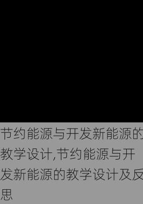 节约能源与开发新能源的教学设计,节约能源与开发新能源的教学设计及反思-第1张图片-苏希特新能源