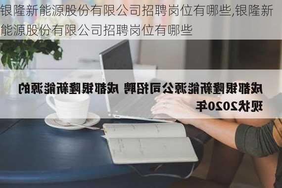 银隆新能源股份有限公司招聘岗位有哪些,银隆新能源股份有限公司招聘岗位有哪些-第2张图片-苏希特新能源