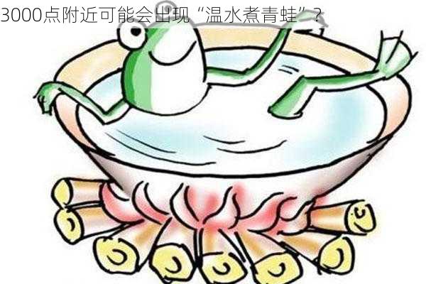 3000点附近可能会出现“温水煮青蛙”？