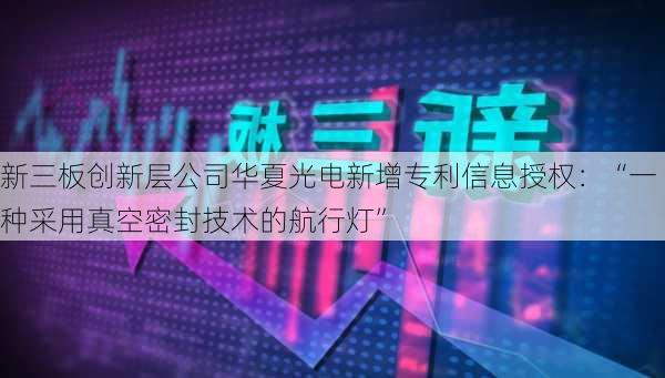 新三板创新层公司华夏光电新增专利信息授权：“一种采用真空密封技术的航行灯”-第1张图片-苏希特新能源