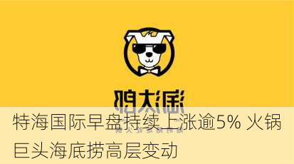 特海国际早盘持续上涨逾5% 火锅巨头海底捞高层变动-第1张图片-苏希特新能源