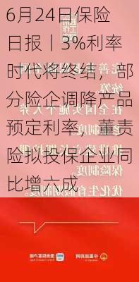 6月24日保险日报丨3%利率时代将终结，部分险企调降产品预定利率，董责险拟投保企业同比增六成