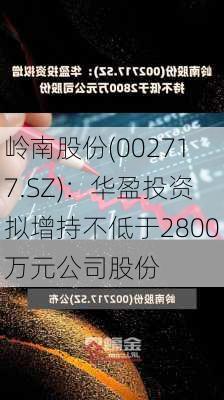 岭南股份(002717.SZ)：华盈投资拟增持不低于2800万元公司股份-第1张图片-苏希特新能源