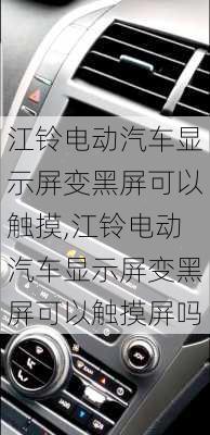 江铃电动汽车显示屏变黑屏可以触摸,江铃电动汽车显示屏变黑屏可以触摸屏吗-第1张图片-苏希特新能源