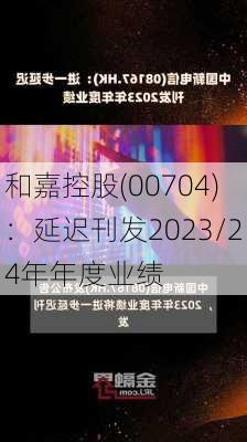 和嘉控股(00704)：延迟刊发2023/24年年度业绩-第1张图片-苏希特新能源