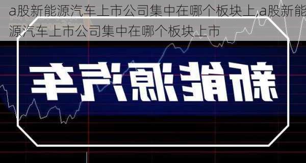 a股新能源汽车上市公司集中在哪个板块上,a股新能源汽车上市公司集中在哪个板块上市-第1张图片-苏希特新能源