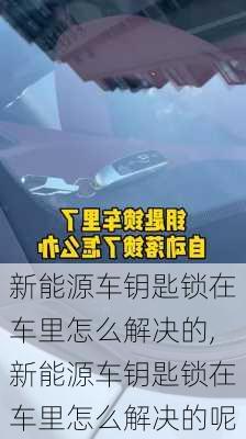 新能源车钥匙锁在车里怎么解决的,新能源车钥匙锁在车里怎么解决的呢