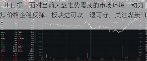 ETF日报：面对当前大盘走势震荡的市场环境，动力煤价格企稳反弹，板块进可攻、退可守，关注煤炭ETF-第1张图片-苏希特新能源