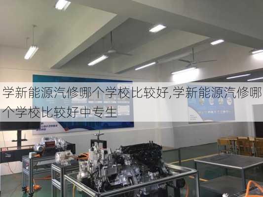 学新能源汽修哪个学校比较好,学新能源汽修哪个学校比较好中专生