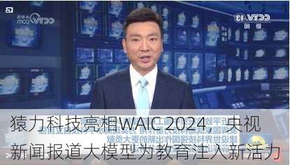 猿力科技亮相WAIC 2024，央视新闻报道大模型为教育注入新活力-第2张图片-苏希特新能源