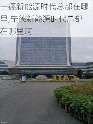 宁德新能源时代总部在哪里,宁德新能源时代总部在哪里啊-第2张图片-苏希特新能源