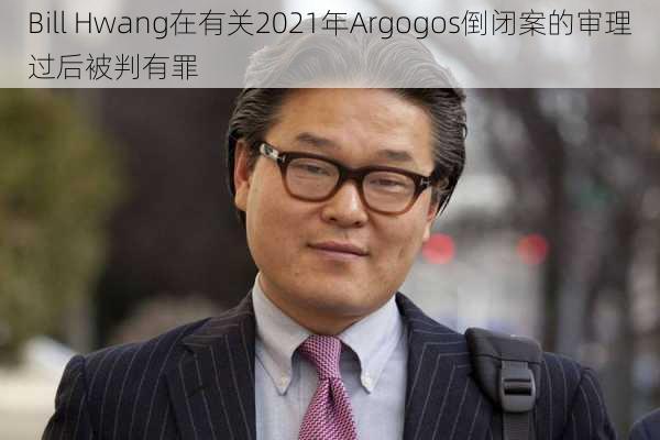 Bill Hwang在有关2021年Argogos倒闭案的审理过后被判有罪-第1张图片-苏希特新能源