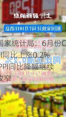 国家统计局：6月份CPI同比上涨0.2% PPI同比降幅继续收窄