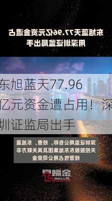 东旭蓝天77.96亿元资金遭占用！深圳证监局出手-第1张图片-苏希特新能源