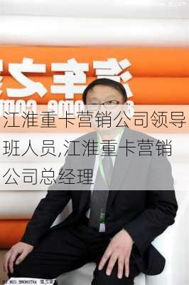 江淮重卡营销公司领导班人员,江淮重卡营销公司总经理-第3张图片-苏希特新能源