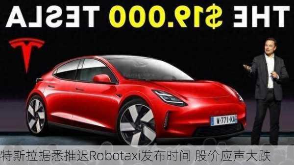 特斯拉据悉推迟Robotaxi发布时间 股价应声大跌-第2张图片-苏希特新能源