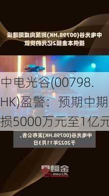 中电光谷(00798.HK)盈警：预期中期亏损5000万元至1亿元