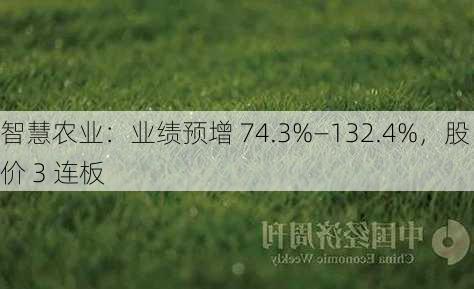 智慧农业：业绩预增 74.3%―132.4%，股价 3 连板