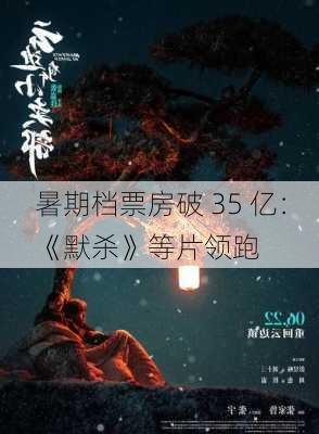 暑期档票房破 35 亿：《默杀》等片领跑-第1张图片-苏希特新能源