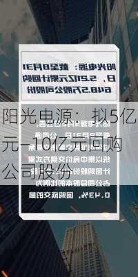 阳光电源：拟5亿元―10亿元回购公司股份