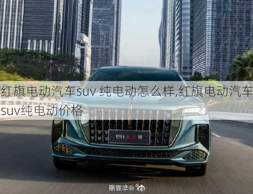 红旗电动汽车suv 纯电动怎么样,红旗电动汽车suv纯电动价格