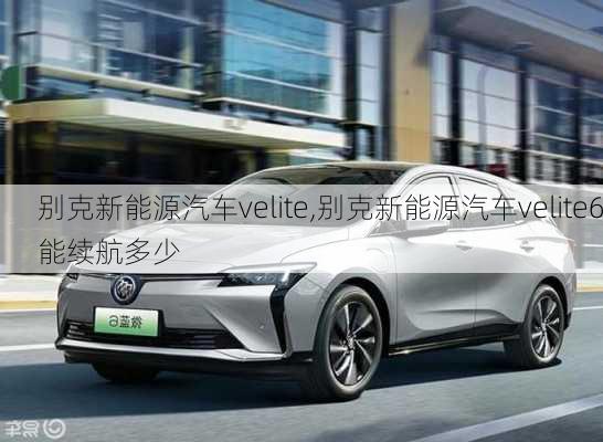 别克新能源汽车velite,别克新能源汽车velite6能续航多少