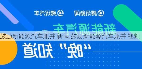 鼓励新能源汽车兼并 新闻,鼓励新能源汽车兼并 视频-第3张图片-苏希特新能源