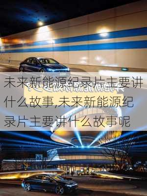 未来新能源纪录片主要讲什么故事,未来新能源纪录片主要讲什么故事呢-第3张图片-苏希特新能源