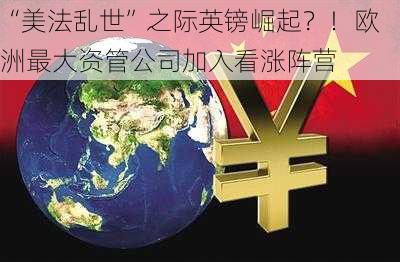 “美法乱世”之际英镑崛起？！欧洲最大资管公司加入看涨阵营-第1张图片-苏希特新能源